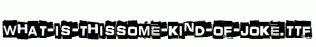What-is-thissome-kind-of-joke.ttf